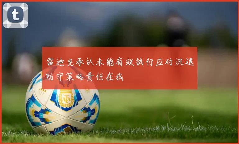 雷迪克承认未能有效执行应对沉退防守策略责任在我