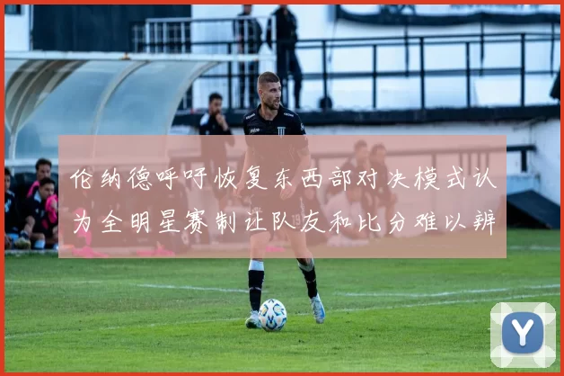 伦纳德呼吁恢复东西部对决模式认为全明星赛制让队友和比分难以辨认
