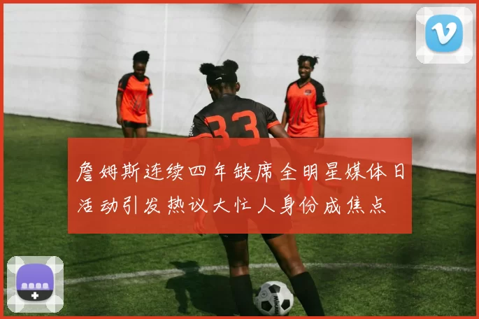 詹姆斯连续四年缺席全明星媒体日活动引发热议大忙人身份成焦点