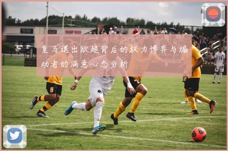 皇马退出欧超背后的权力博弈与煽动者的满意心态分析