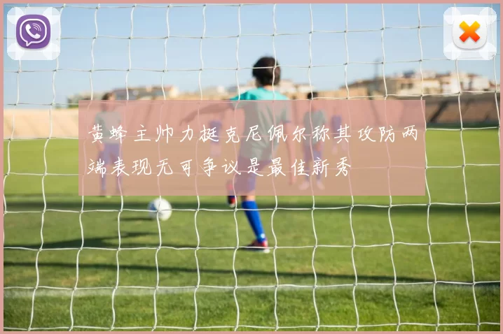 黄蜂主帅力挺克尼佩尔称其攻防两端表现无可争议是最佳新秀