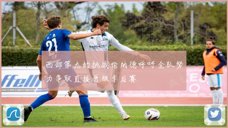西部第九的挑战伦纳德呼吁全队努力争取直接晋级季后赛