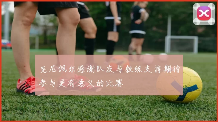 克尼佩尔感谢队友与教练支持期待参与更有意义的比赛