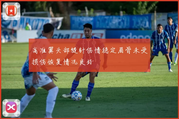 高准翼头部缝针伤情稳定眉骨未受损伤恢复情况良好
