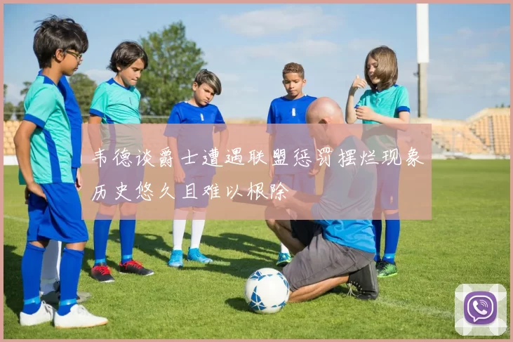 韦德谈爵士遭遇联盟惩罚摆烂现象历史悠久且难以根除