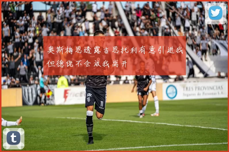 奥斯梅恩透露吉恩托利有意引进我但德佬不会放我离开