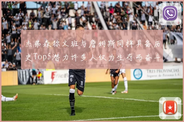 杰弗森称文班与詹姆斯同样具备历史Top5潜力许多人仅为生存而奋斗