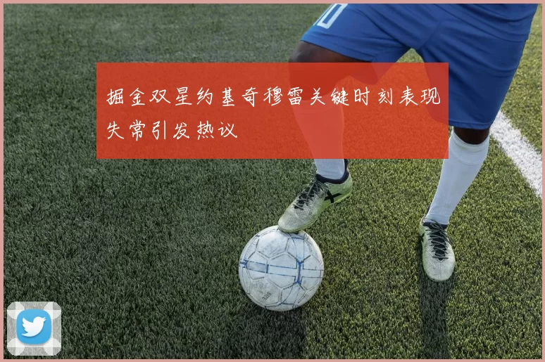 掘金双星约基奇穆雷关键时刻表现失常引发热议