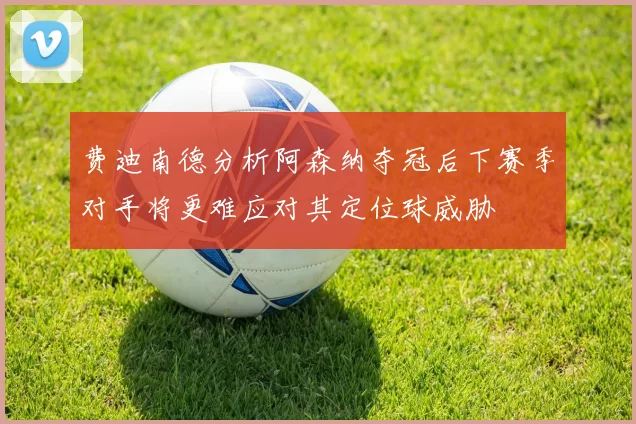 费迪南德分析阿森纳夺冠后下赛季对手将更难应对其定位球威胁