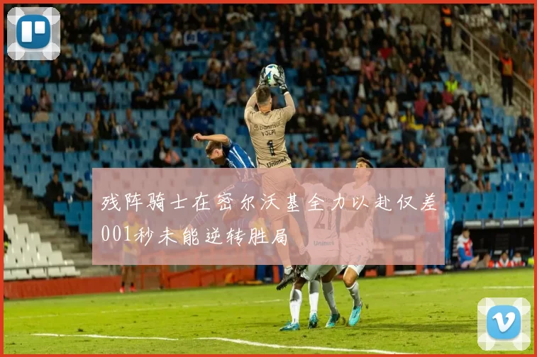 残阵骑士在密尔沃基全力以赴仅差001秒未能逆转胜局