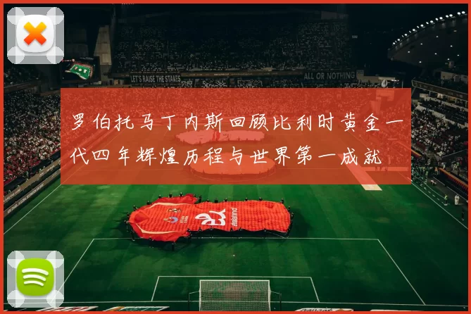 罗伯托马丁内斯回顾比利时黄金一代四年辉煌历程与世界第一成就