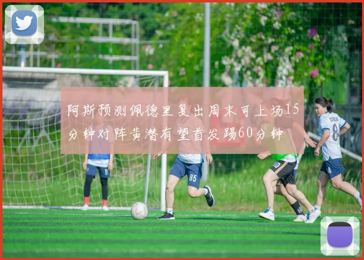阿斯预测佩德里复出周末可上场15分钟对阵黄潜有望首发踢60分钟