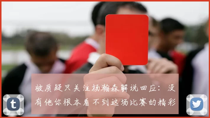 被质疑只关注杨瀚森解说回应：没有他你根本看不到这场比赛的精彩