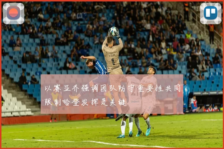 以赛亚乔强调团队防守重要性共同限制哈登发挥是关键