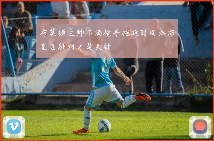 布莱顿主帅不满枪手拖延时间加布直言胜利才是关键