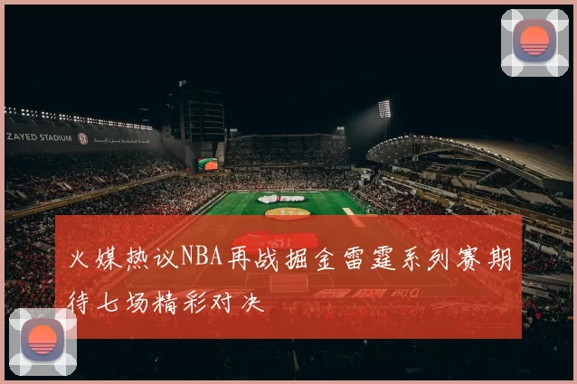 火媒热议NBA再战掘金雷霆系列赛期待七场精彩对决