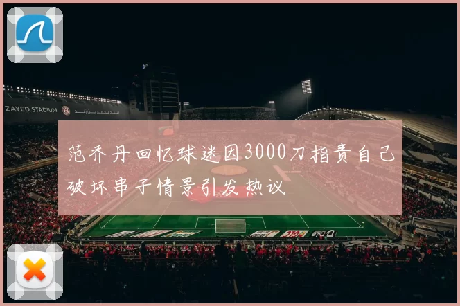 范乔丹回忆球迷因3000刀指责自己破坏串子情景引发热议