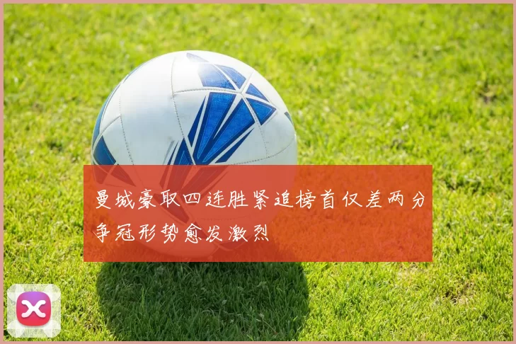 曼城豪取四连胜紧追榜首仅差两分争冠形势愈发激烈