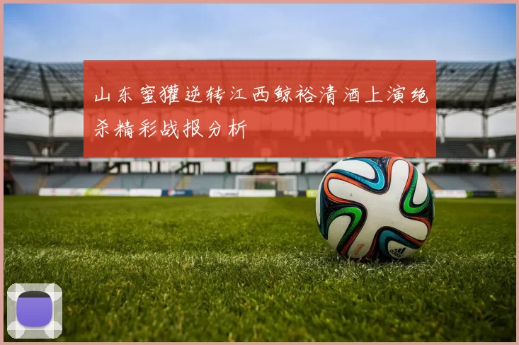 山东蜜獾逆转江西鲸裕清酒上演绝杀精彩战报分析