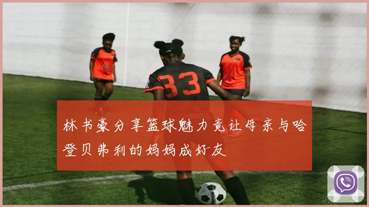 林书豪分享篮球魅力竟让母亲与哈登贝弗利的妈妈成好友
