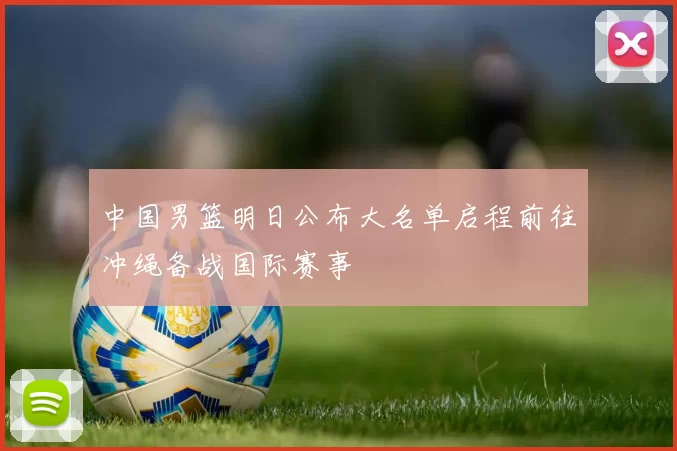 中国男篮明日公布大名单启程前往冲绳备战国际赛事