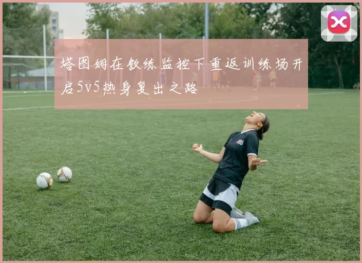 塔图姆在教练监控下重返训练场开启5v5热身复出之路